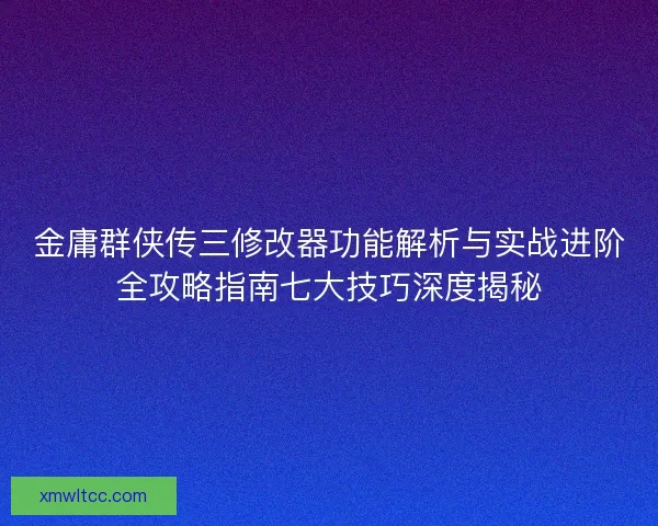 金庸群侠传三修改器功能解析与实战进阶全攻略指南七大技巧深度揭秘