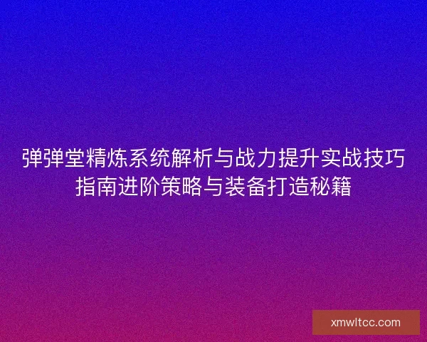 弹弹堂精炼系统解析与战力提升实战技巧指南进阶策略与装备打造秘籍