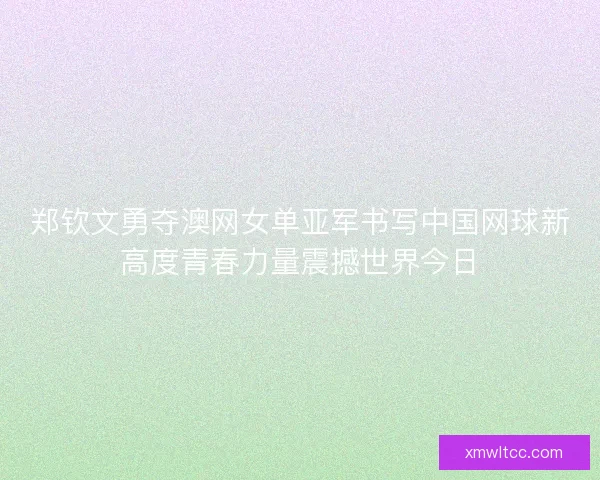 郑钦文勇夺澳网女单亚军书写中国网球新高度青春力量震撼世界今日